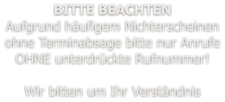 BITTE BEACHTEN Aufgrund häufigem Nichterscheinen ohne Terminabsage bitte nur Anrufe OHNE unterdrückte Rufnummer!  Wir bitten um Ihr Verständnis